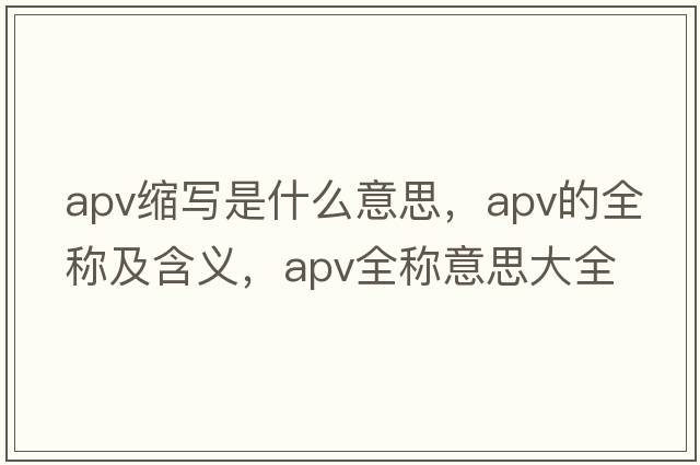 apv縮寫(xiě)是什么意思，apv的全稱及含義，apv全稱意思大全
