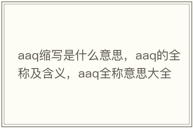 aaq縮寫是什么意思，aaq的全稱及含義，aaq全稱意思大全