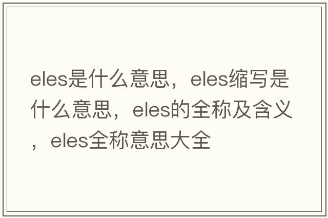eles是什么意思，eles縮寫是什么意思，eles的全稱及含義，eles全稱意思大全