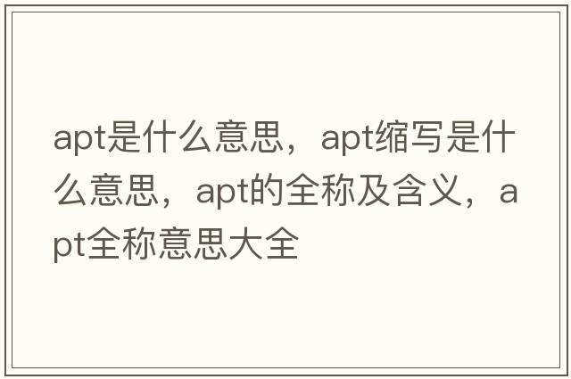 apt是什么意思，apt縮寫是什么意思，apt的全稱及含義，apt全稱意思大全