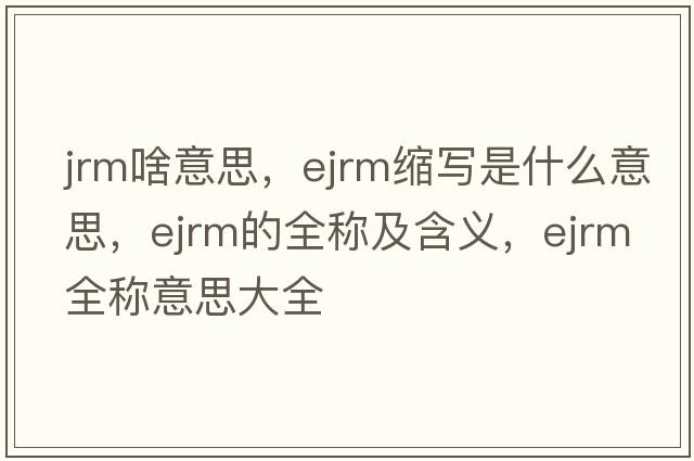 jrm啥意思，ejrm縮寫是什么意思，ejrm的全稱及含義，ejrm全稱意思大全