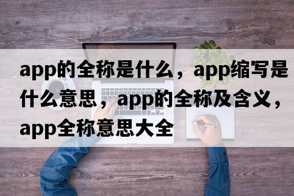 app的全稱是什么，app縮寫是什么意思，app的全稱及含義，app全稱意思大全