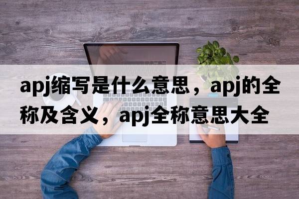 apj縮寫(xiě)是什么意思，apj的全稱(chēng)及含義，apj全稱(chēng)意思大全