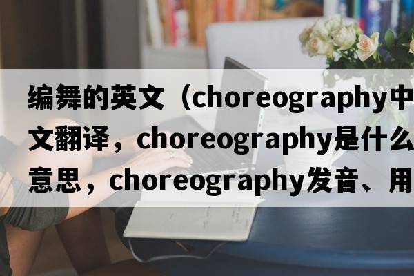編舞的英文（choreography中文翻譯，choreography是什么意思，choreography發(fā)音、用法及例句）