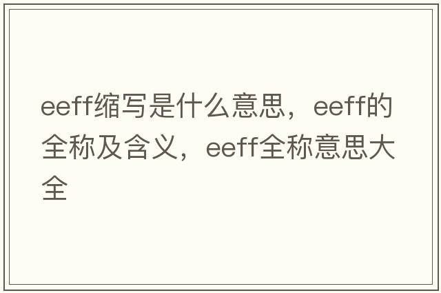 eeff縮寫(xiě)是什么意思，eeff的全稱(chēng)及含義，eeff全稱(chēng)意思大全