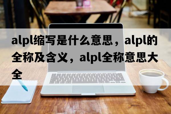 alpl縮寫(xiě)是什么意思，alpl的全稱(chēng)及含義，alpl全稱(chēng)意思大全