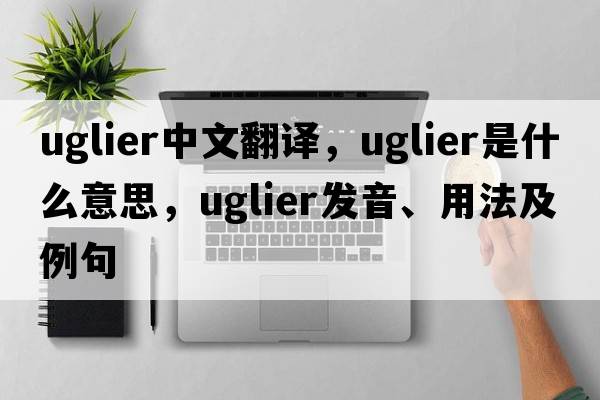 uglier中文翻譯，uglier是什么意思，uglier發(fā)音、用法及例句