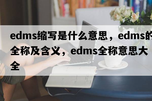 edms縮寫(xiě)是什么意思，edms的全稱(chēng)及含義，edms全稱(chēng)意思大全