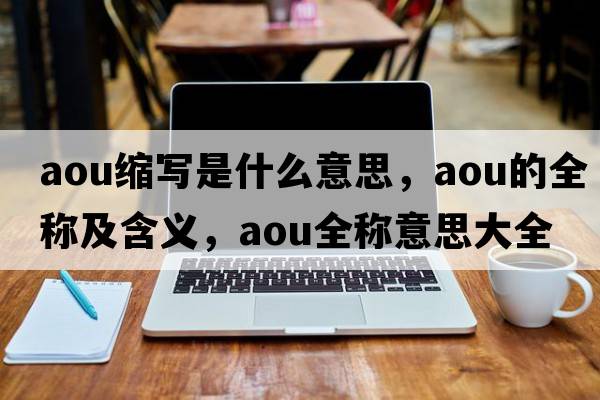 aou縮寫是什么意思，aou的全稱及含義，aou全稱意思大全