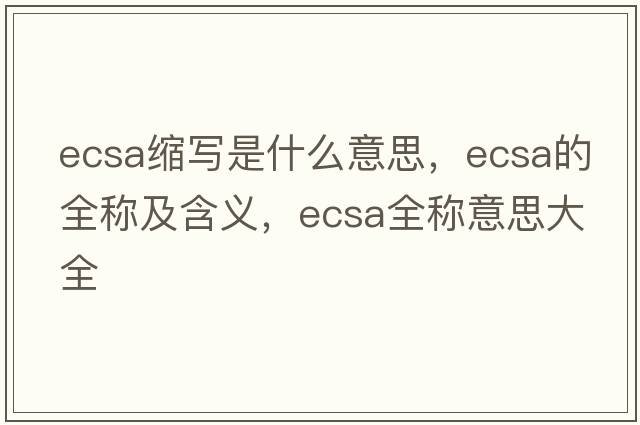 ecsa縮寫是什么意思，ecsa的全稱及含義，ecsa全稱意思大全