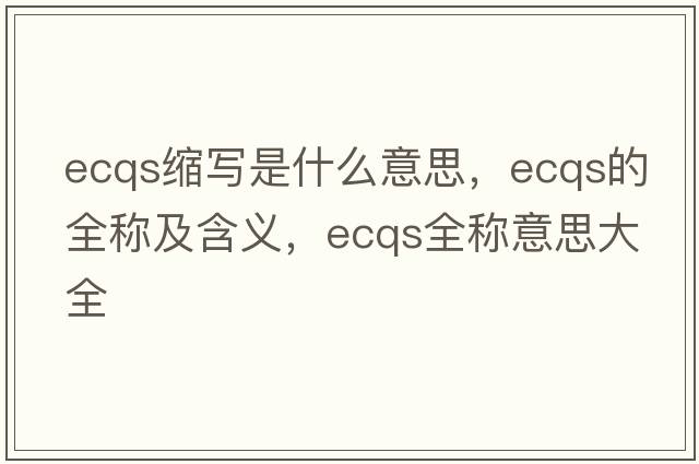 ecqs縮寫是什么意思，ecqs的全稱及含義，ecqs全稱意思大全