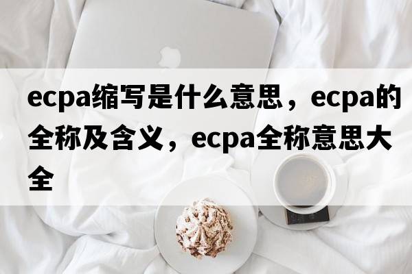 ecpa縮寫是什么意思，ecpa的全稱及含義，ecpa全稱意思大全