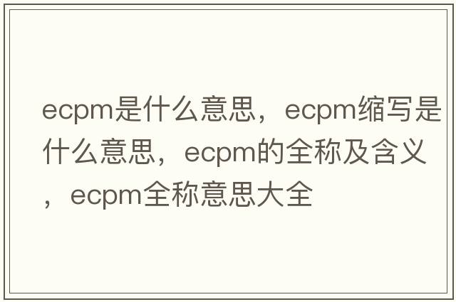 ecpm是什么意思，ecpm縮寫是什么意思，ecpm的全稱及含義，ecpm全稱意思大全