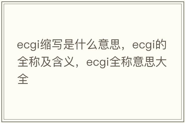 ecgi縮寫是什么意思，ecgi的全稱及含義，ecgi全稱意思大全