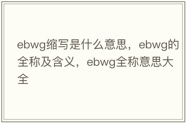 ebwg縮寫是什么意思，ebwg的全稱及含義，ebwg全稱意思大全