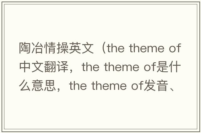 陶冶情操英文（the theme of中文翻譯，the theme of是什么意思，the theme of發(fā)音、用法及例句）