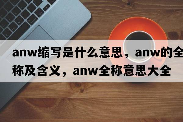 anw縮寫是什么意思，anw的全稱及含義，anw全稱意思大全