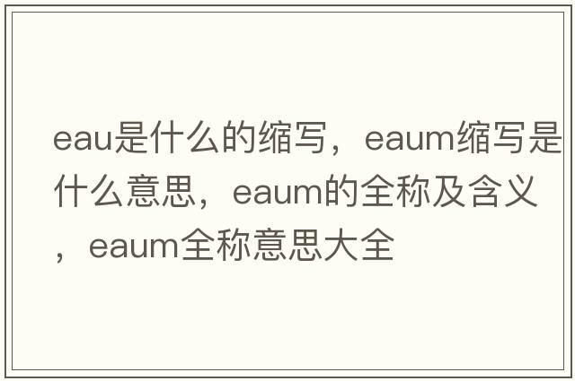 eau是什么的縮寫，eaum縮寫是什么意思，eaum的全稱及含義，eaum全稱意思大全