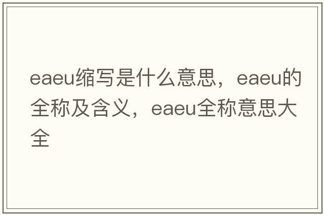 eaeu縮寫(xiě)是什么意思，eaeu的全稱(chēng)及含義，eaeu全稱(chēng)意思大全