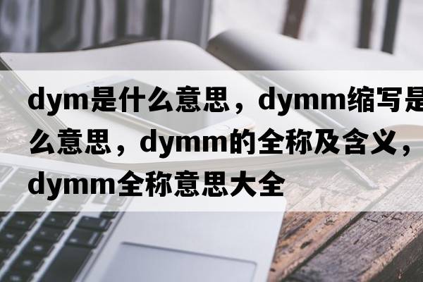 dym是什么意思，dymm縮寫是什么意思，dymm的全稱及含義，dymm全稱意思大全