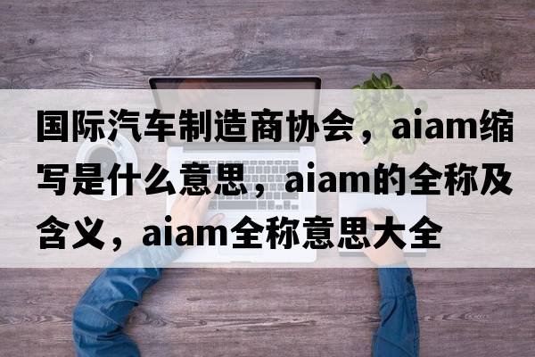 國際汽車制造商協(xié)會，aiam縮寫是什么意思，aiam的全稱及含義，aiam全稱意思大全