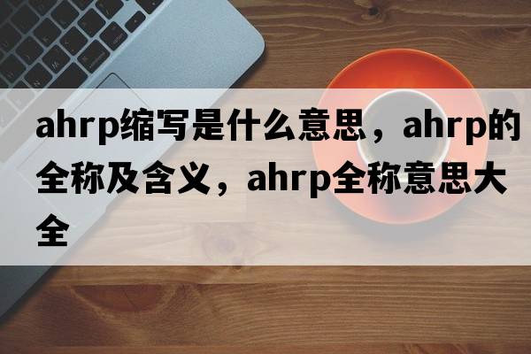 ahrp縮寫是什么意思，ahrp的全稱及含義，ahrp全稱意思大全