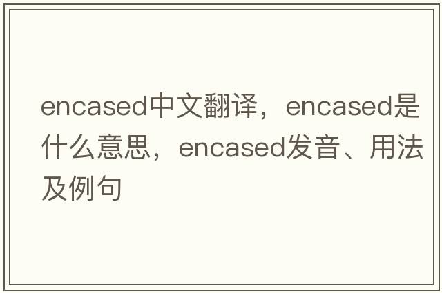 encased中文翻譯，encased是什么意思，encased發(fā)音、用法及例句