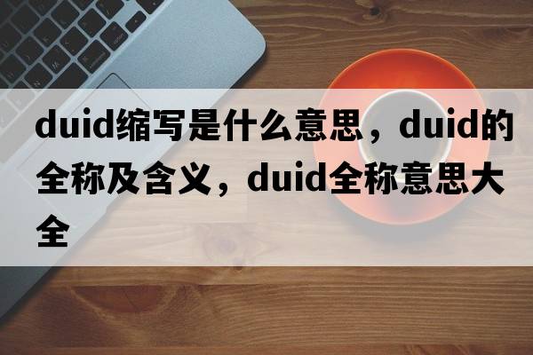 duid縮寫是什么意思，duid的全稱及含義，duid全稱意思大全