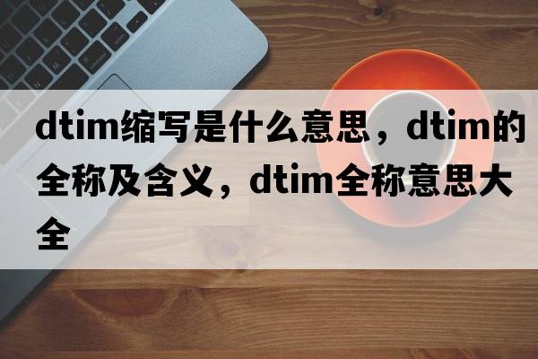 dtim縮寫是什么意思，dtim的全稱及含義，dtim全稱意思大全