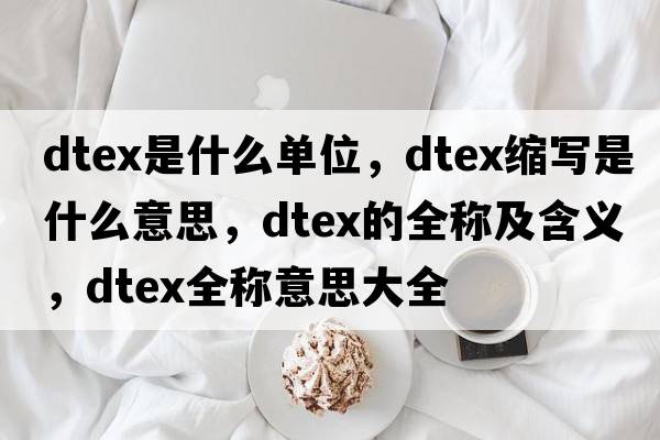 dtex是什么單位，dtex縮寫是什么意思，dtex的全稱及含義，dtex全稱意思大全