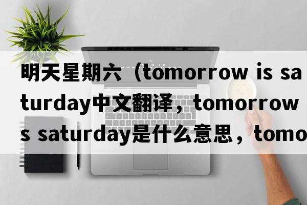 明天星期六（tomorrow is saturday中文翻譯，tomorrow is saturday是什么意思，tomorrow is saturday發(fā)音、用法及例句）