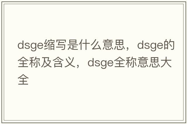 dsge縮寫是什么意思，dsge的全稱及含義，dsge全稱意思大全