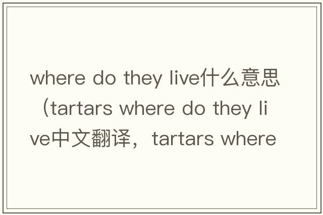 where do they live什么意思（tartars where do they live中文翻譯，tartars where do they live是什么意思，tartars where