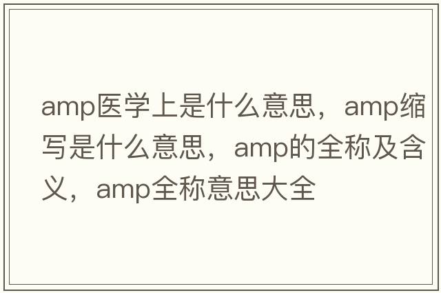 amp醫(yī)學(xué)上是什么意思，amp縮寫是什么意思，amp的全稱及含義，amp全稱意思大全