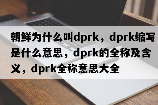 朝鮮為什么叫dprk，dprk縮寫是什么意思，dprk的全稱及含義，dprk全稱意思大全
