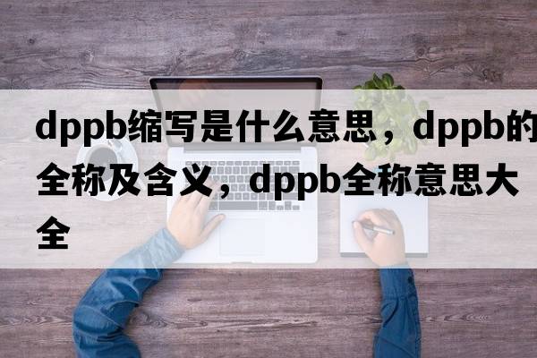 dppb縮寫(xiě)是什么意思，dppb的全稱及含義，dppb全稱意思大全