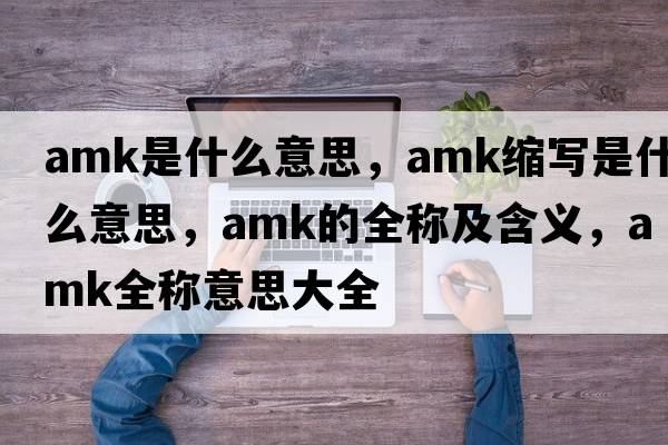 amk是什么意思，amk縮寫是什么意思，amk的全稱及含義，amk全稱意思大全