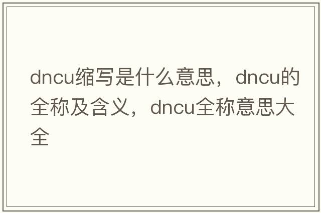 dncu縮寫是什么意思，dncu的全稱及含義，dncu全稱意思大全