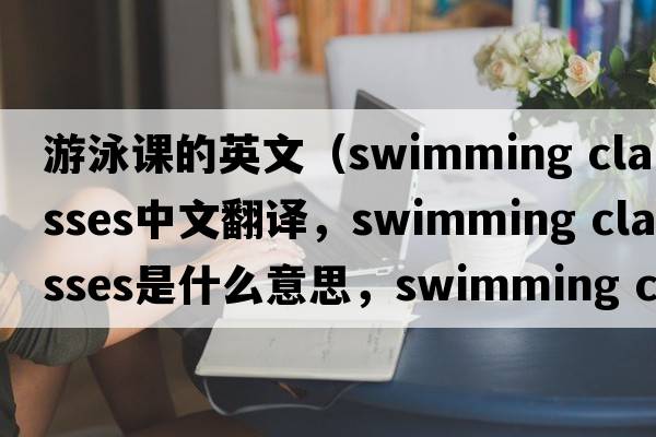 游泳課的英文（swimming classes中文翻譯，swimming classes是什么意思，swimming classes發(fā)音、用法及例句）