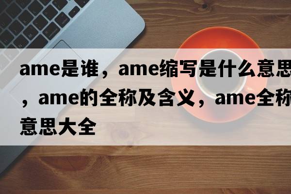 ame是誰，ame縮寫是什么意思，ame的全稱及含義，ame全稱意思大全