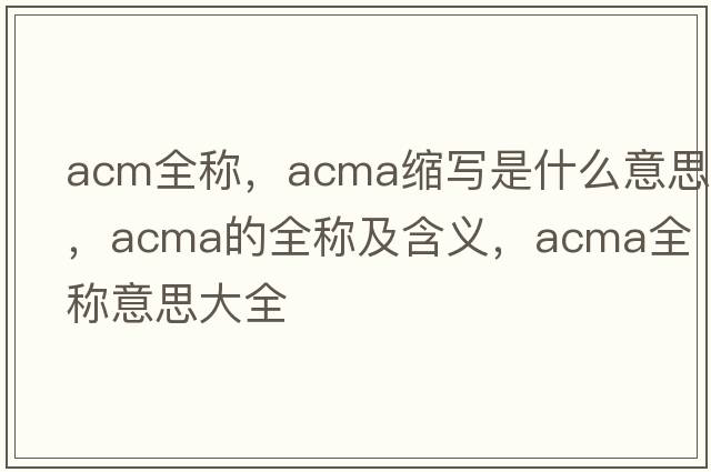 acm全稱，acma縮寫是什么意思，acma的全稱及含義，acma全稱意思大全