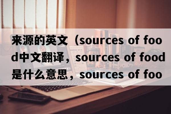 來源的英文（sources of food中文翻譯，sources of food是什么意思，sources of food發(fā)音、用法及例句）