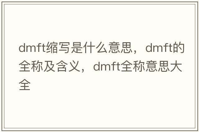 dmft縮寫是什么意思，dmft的全稱及含義，dmft全稱意思大全