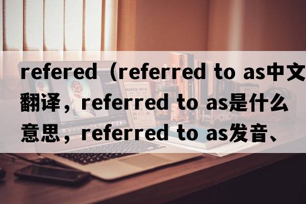 refered（referred to as中文翻譯，referred to as是什么意思，referred to as發(fā)音、用法及例句）
