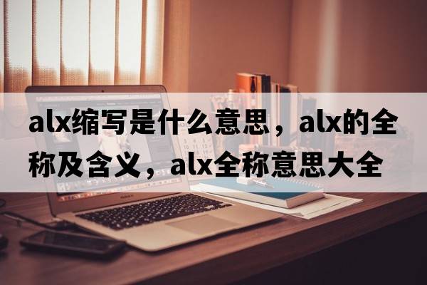 alx縮寫是什么意思，alx的全稱及含義，alx全稱意思大全