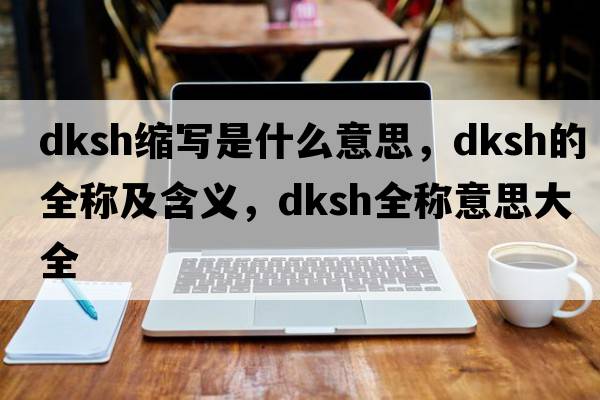 dksh縮寫是什么意思，dksh的全稱及含義，dksh全稱意思大全