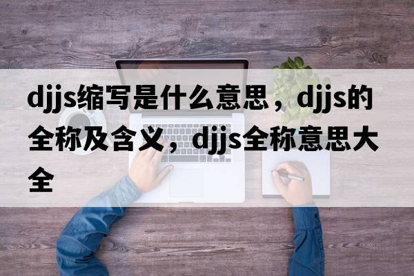djjs縮寫是什么意思，djjs的全稱及含義，djjs全稱意思大全