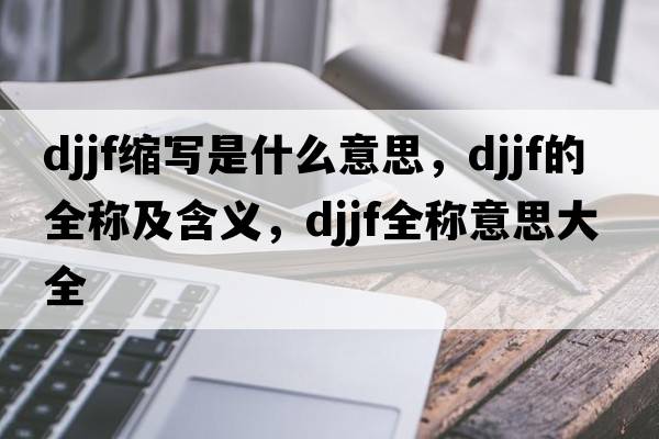 djjf縮寫是什么意思，djjf的全稱及含義，djjf全稱意思大全