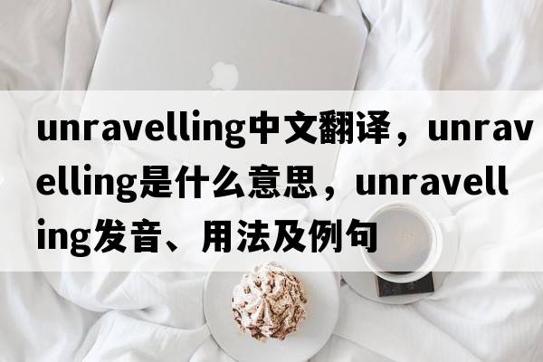 unravelling中文翻譯，unravelling是什么意思，unravelling發(fā)音、用法及例句