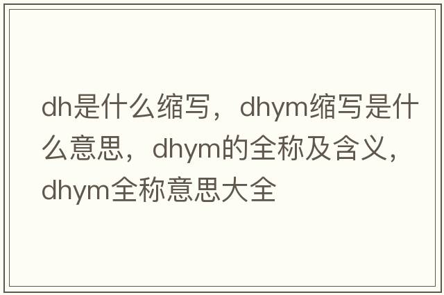 dh是什么縮寫，dhym縮寫是什么意思，dhym的全稱及含義，dhym全稱意思大全